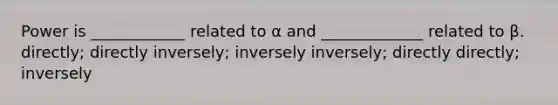 Power is ____________ related to α and _____________ related to β. directly; directly inversely; inversely inversely; directly directly; inversely