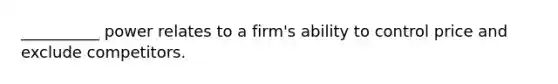 ​__________ power relates to a firm's ability to control price and exclude competitors.