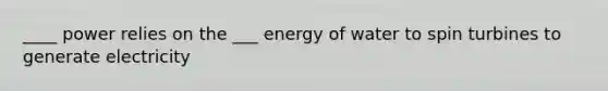 ____ power relies on the ___ energy of water to spin turbines to generate electricity