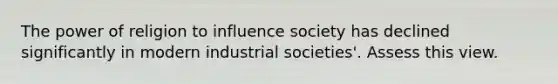 The power of religion to influence society has declined significantly in modern industrial societies'. Assess this view.