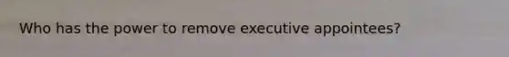 Who has the power to remove executive appointees?