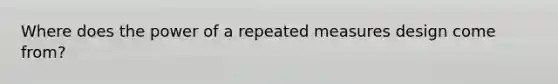 Where does the power of a repeated measures design come from?