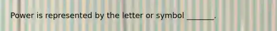 Power is represented by the letter or symbol _______.