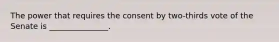 The power that requires the consent by two-thirds vote of the Senate is _______________.