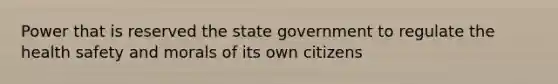 Power that is reserved the state government to regulate the health safety and morals of its own citizens