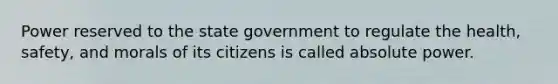 Power reserved to the state government to regulate the health, safety, and morals of its citizens is called absolute power.