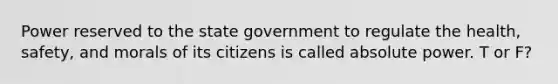 Power reserved to the state government to regulate the health, safety, and morals of its citizens is called absolute power. T or F?