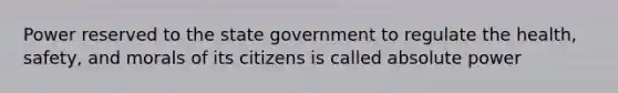 Power reserved to the state government to regulate the health, safety, and morals of its citizens is called absolute power