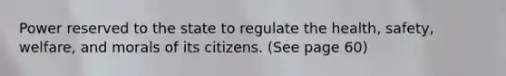 Power reserved to the state to regulate the health, safety, welfare, and morals of its citizens. (See page 60)