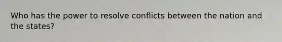 Who has the power to resolve conflicts between the nation and the states?