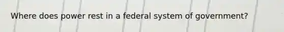 Where does power rest in a federal system of government?