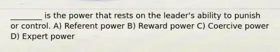 ________ is the power that rests on the leader's ability to punish or control. A) Referent power B) Reward power C) Coercive power D) Expert power