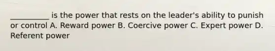 __________ is the power that rests on the leader's ability to punish or control A. Reward power B. Coercive power C. Expert power D. Referent power