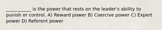 ___________ is the power that rests on the leader's ability to punish or control. A) Reward power B) Coercive power C) Expert power D) Referent power