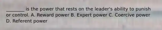 ________ is the power that rests on the leader's ability to punish or control. A. Reward power B. Expert power C. Coercive power D. Referent power