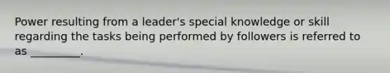Power resulting from a leader's special knowledge or skill regarding the tasks being performed by followers is referred to as _________.