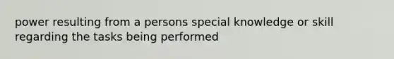 power resulting from a persons special knowledge or skill regarding the tasks being performed