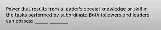 Power that results from a leader's special knowledge or skill in the tasks performed by subordinate Both followers and leaders can possess ______ ________