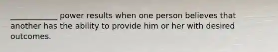 ____________ power results when one person believes that another has the ability to provide him or her with desired outcomes.