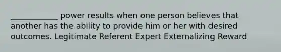 ____________ power results when one person believes that another has the ability to provide him or her with desired outcomes. Legitimate Referent Expert Externalizing Reward