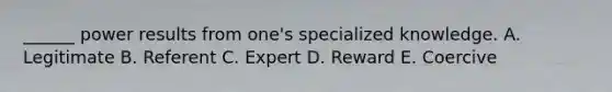 ______ power results from one's specialized knowledge. A. Legitimate B. Referent C. Expert D. Reward E. Coercive