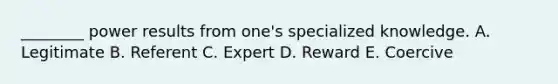 ________ power results from one's specialized knowledge. A. Legitimate B. Referent C. Expert D. Reward E. Coercive