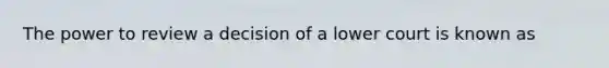 The power to review a decision of a lower court is known as