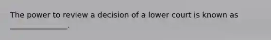 The power to review a decision of a lower court is known as _______________.