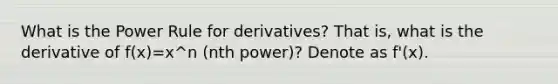 What is the Power Rule for derivatives? That is, what is the derivative of f(x)=x^n (nth power)? Denote as f'(x).