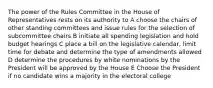 The power of the Rules Committee in the House of Representatives rests on its authority to A choose the chairs of other standing committees and issue rules for the selection of subcommittee chairs B initiate all spending legislation and hold budget hearings C place a bill on the legislative calendar, limit time for debate and determine the type of amendments allowed D determine the procedures by white nominations by the President will be approved by the House E Choose the President if no candidate wins a majority in the electoral college