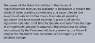 The power of the Rules Committee in the House of Representatives rests on its authority to Responses A choose the chairs of other standing committees and issue rules for the selection of subcommittee chairs B initiate all spending legislation and hold budget hearings C place a bill on the legislative calendar, limit time for debate and determine the type of amendments allowed D determine the procedures by white nominations by the President will be approved by the House E Choose the President if no candidate wins a majority in the electoral college