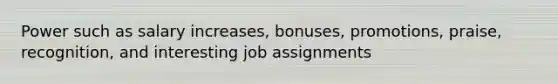 Power such as salary increases, bonuses, promotions, praise, recognition, and interesting job assignments