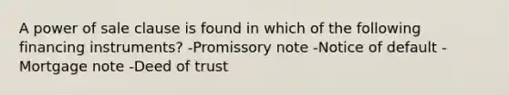 A power of sale clause is found in which of the following financing instruments? -Promissory note -Notice of default -Mortgage note -Deed of trust