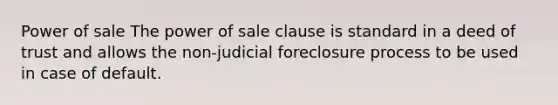 Power of sale The power of sale clause is standard in a deed of trust and allows the non-judicial foreclosure process to be used in case of default.