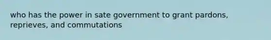 who has the power in sate government to grant pardons, reprieves, and commutations