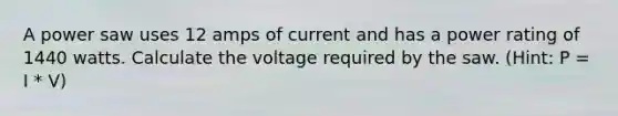 A power saw uses 12 amps of current and has a power rating of 1440 watts. Calculate the voltage required by the saw. (Hint: P = I * V)