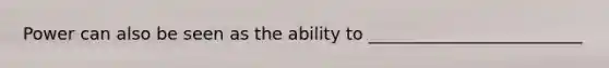 Power can also be seen as the ability to _________________________