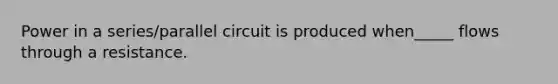 Power in a series/parallel circuit is produced when_____ flows through a resistance.