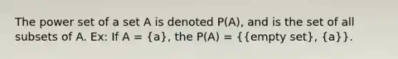 The power set of a set A is denoted P(A), and is the set of all subsets of A. Ex: If A = (a), the P(A) = ({empty set), (a)}.