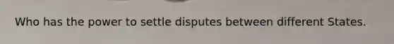Who has the power to settle disputes between different States.