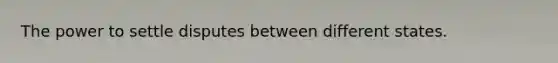 The power to settle disputes between different states.