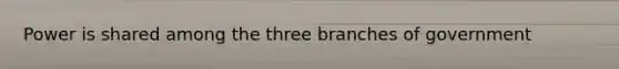 Power is shared among the three branches of government