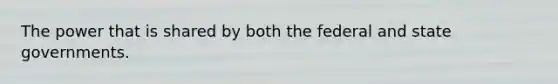 The power that is shared by both the federal and state governments.