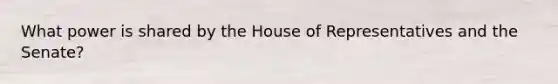 What power is shared by the House of Representatives and the Senate?