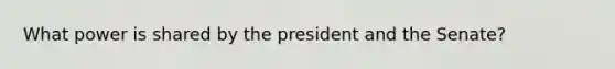 What power is shared by the president and the Senate?