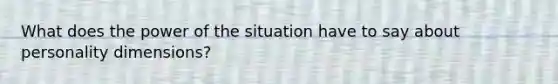 What does the power of the situation have to say about personality dimensions?