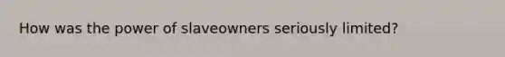 How was the power of slaveowners seriously limited?