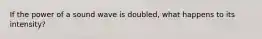 If the power of a sound wave is doubled, what happens to its intensity?