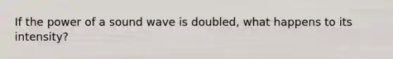 If the power of a sound wave is doubled, what happens to its intensity?