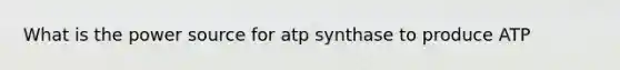 What is the power source for atp synthase to produce ATP